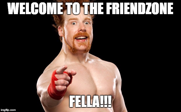 WELCOME TO THE FRIENDZONE; FELLA!!! | image tagged in wwe,sheamus,friendzone | made w/ Imgflip meme maker