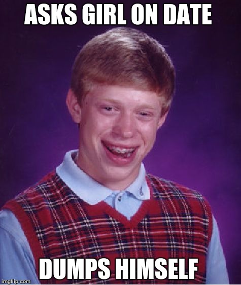Bad Luck Brian | ASKS GIRL ON DATE; DUMPS HIMSELF | image tagged in memes,bad luck brian | made w/ Imgflip meme maker