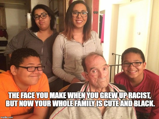 Darn it... | THE FACE YOU MAKE WHEN YOU GREW UP RACIST, BUT NOW YOUR WHOLE FAMILY IS CUTE AND BLACK. | image tagged in memes,funny memes,blm,alm | made w/ Imgflip meme maker