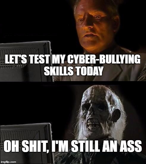 What happens to cyber-bullies when caught... | LET'S TEST MY CYBER-BULLYING SKILLS TODAY; OH SHIT, I'M STILL AN ASS | image tagged in memes,ill just wait here | made w/ Imgflip meme maker