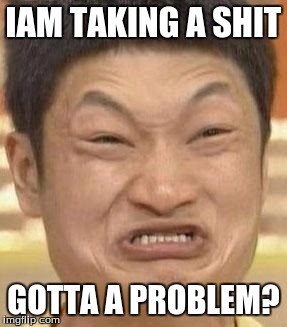 mad asian | IAM TAKING A SHIT; GOTTA A PROBLEM? | image tagged in mad asian | made w/ Imgflip meme maker