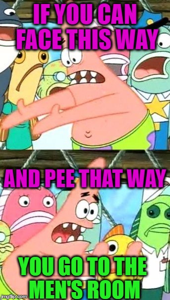 Put It Somewhere Else Patrick |  IF YOU CAN FACE THIS WAY; AND PEE THAT WAY; YOU GO TO THE MEN'S ROOM | image tagged in memes,put it somewhere else patrick,funny,stupid,transgender,get out | made w/ Imgflip meme maker
