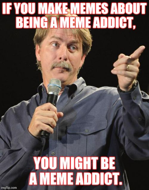 Jeff Foxworthy | IF YOU MAKE MEMES ABOUT BEING A MEME ADDICT, YOU MIGHT BE A MEME ADDICT. | image tagged in jeff foxworthy | made w/ Imgflip meme maker