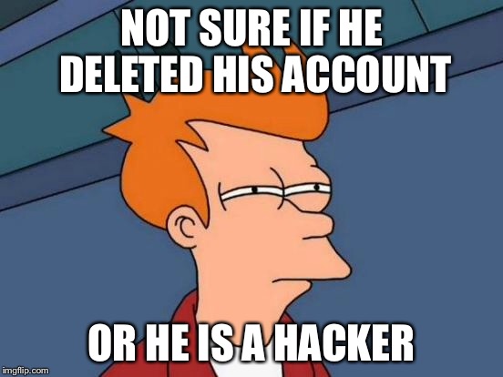 Futurama Fry Meme | NOT SURE IF HE DELETED HIS ACCOUNT OR HE IS A HACKER | image tagged in memes,futurama fry | made w/ Imgflip meme maker