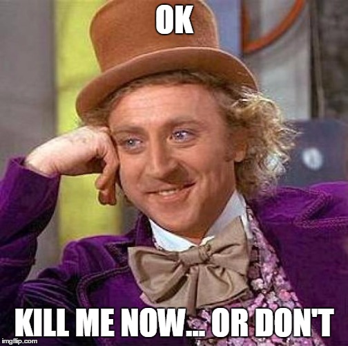Creepy Condescending Wonka Meme | OK KILL ME NOW... OR DON'T | image tagged in memes,creepy condescending wonka | made w/ Imgflip meme maker
