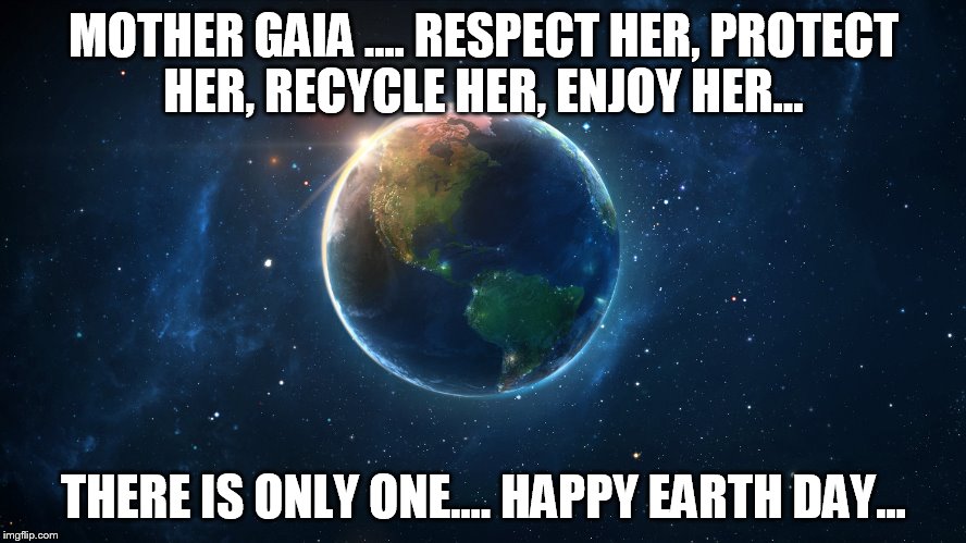Earth Day |  MOTHER GAIA .... RESPECT HER, PROTECT HER, RECYCLE HER, ENJOY HER... THERE IS ONLY ONE.... HAPPY EARTH DAY... | image tagged in happy earth day | made w/ Imgflip meme maker