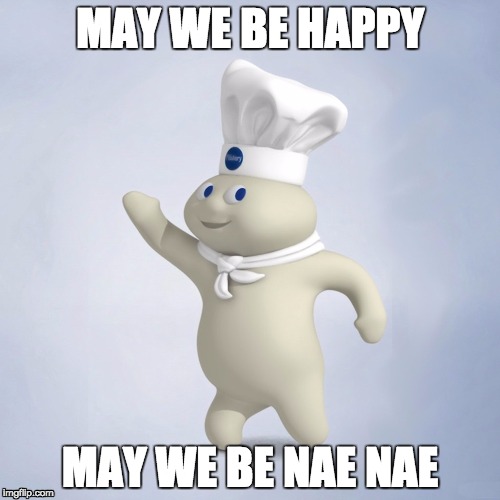 MAY WE BE HAPPY; MAY WE BE NAE NAE | image tagged in whip nae nae | made w/ Imgflip meme maker