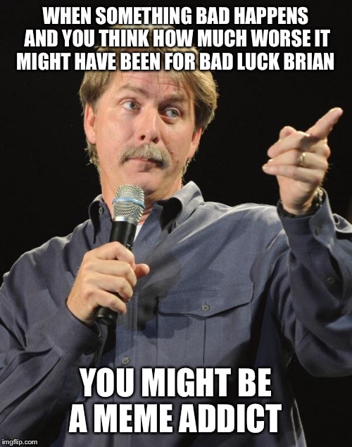 Jeff Foxworthy | WHEN SOMETHING BAD HAPPENS AND YOU THINK HOW MUCH WORSE IT MIGHT HAVE BEEN FOR BAD LUCK BRIAN; YOU MIGHT BE A MEME ADDICT | image tagged in jeff foxworthy | made w/ Imgflip meme maker