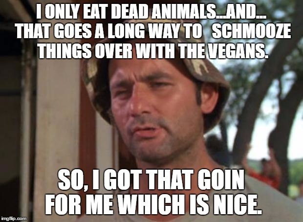 So I Got That Goin For Me Which Is Nice Meme | I ONLY EAT DEAD ANIMALS...AND... THAT GOES A LONG WAY TO   SCHMOOZE THINGS OVER WITH THE VEGANS. SO, I GOT THAT GOIN FOR ME WHICH IS NICE. | image tagged in memes,so i got that goin for me which is nice | made w/ Imgflip meme maker