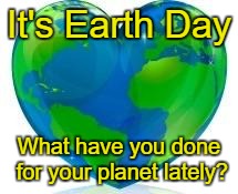 Earth Day | It's Earth Day; What have you done for your planet lately? | image tagged in earth day | made w/ Imgflip meme maker