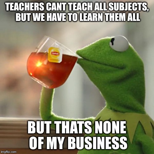 School logic | TEACHERS CANT TEACH ALL SUBJECTS, BUT WE HAVE TO LEARN THEM ALL; BUT THATS NONE OF MY BUSINESS | image tagged in memes,but thats none of my business,kermit the frog | made w/ Imgflip meme maker