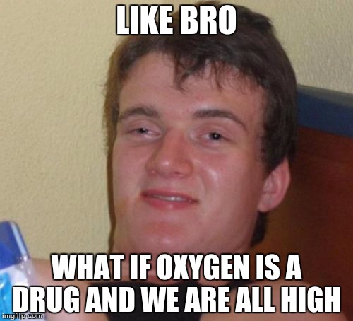 10 Guy | LIKE BRO; WHAT IF OXYGEN IS A DRUG AND WE ARE ALL HIGH | image tagged in memes,10 guy | made w/ Imgflip meme maker