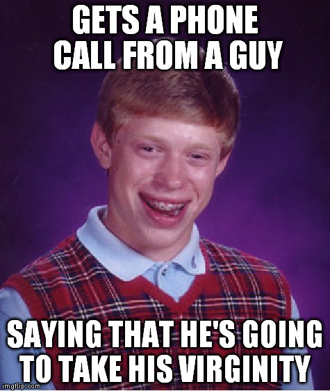 Bad Luck Brian Meme | GETS A PHONE CALL FROM A GUY SAYING THAT HE'S GOING TO TAKE HIS VIRGINITY | image tagged in memes,bad luck brian | made w/ Imgflip meme maker