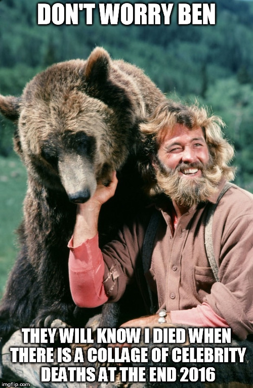 Grizzly adams | DON'T WORRY BEN; THEY WILL KNOW I DIED WHEN THERE IS A COLLAGE OF CELEBRITY DEATHS AT THE END 2016 | image tagged in grizzly adams,AdviceAnimals | made w/ Imgflip meme maker