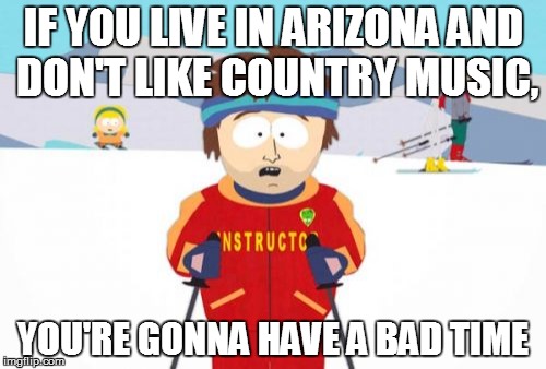 Super Cool Ski Instructor | IF YOU LIVE IN ARIZONA AND DON'T LIKE COUNTRY MUSIC, YOU'RE GONNA HAVE A BAD TIME | image tagged in memes,super cool ski instructor | made w/ Imgflip meme maker