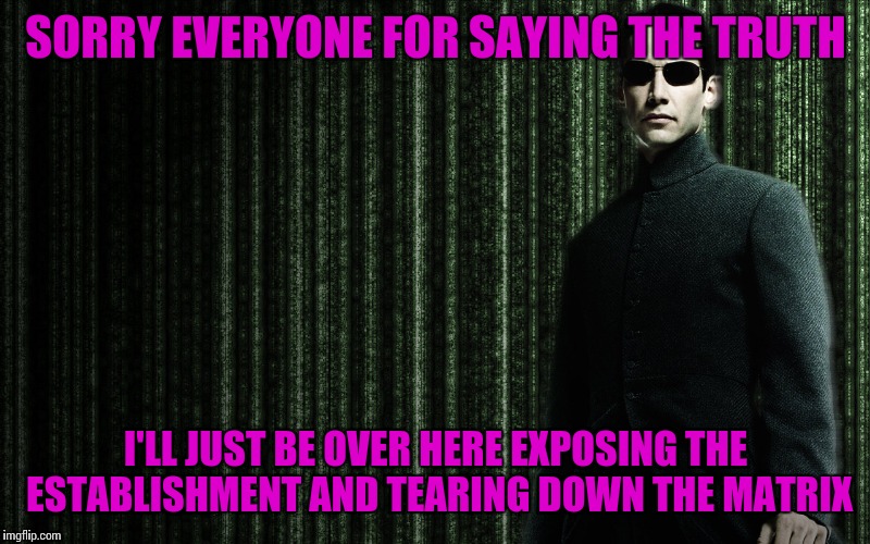 I choose knowledge, not ignorance | SORRY EVERYONE FOR SAYING THE TRUTH; I'LL JUST BE OVER HERE EXPOSING THE ESTABLISHMENT AND TEARING DOWN THE MATRIX | image tagged in memes | made w/ Imgflip meme maker