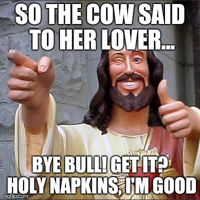 Buddy Christ | SO THE COW SAID TO HER LOVER... BYE BULL! GET IT? HOLY NAPKINS, I'M GOOD | image tagged in memes,buddy christ | made w/ Imgflip meme maker