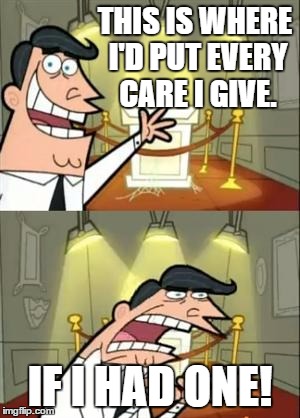 :| | THIS IS WHERE I'D PUT EVERY CARE I GIVE. IF I HAD ONE! | image tagged in memes,this is where i'd put my trophy if i had one | made w/ Imgflip meme maker