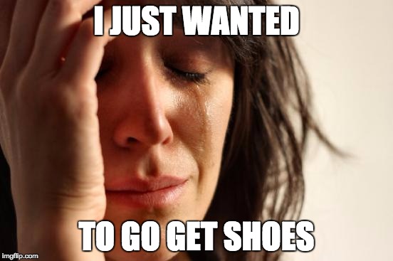 First World Problems Meme | I JUST WANTED TO GO GET SHOES | image tagged in memes,first world problems | made w/ Imgflip meme maker