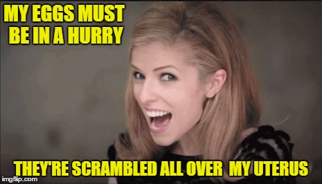 unfunny Anna kendrick | MY EGGS MUST BE IN A HURRY; THEY'RE SCRAMBLED ALL OVER  MY UTERUS | image tagged in unfunny anna kendrick | made w/ Imgflip meme maker