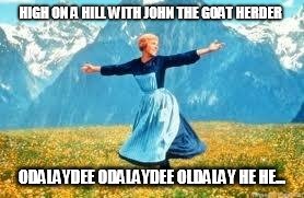 Look At All These | HIGH ON A HILL WITH JOHN THE GOAT HERDER; ODALAYDEE ODALAYDEE OLDALAY HE HE... | image tagged in memes,look at all these | made w/ Imgflip meme maker