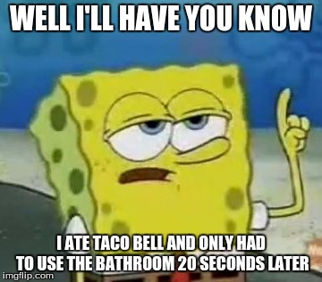 Taco Bell | WELL I'LL HAVE YOU KNOW; I ATE TACO BELL AND ONLY HAD TO USE THE BATHROOM 20 SECONDS LATER | image tagged in memes,ill have you know spongebob | made w/ Imgflip meme maker