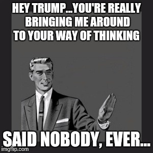 Kill Yourself Guy | HEY TRUMP...YOU'RE REALLY BRINGING ME AROUND TO YOUR WAY OF THINKING; SAID NOBODY, EVER... | image tagged in memes,kill yourself guy | made w/ Imgflip meme maker