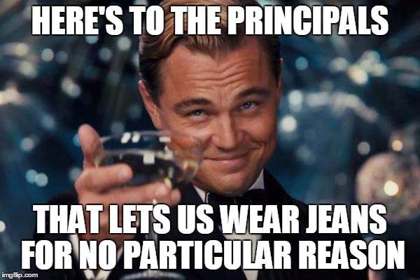 Leonardo Dicaprio Cheers | HERE'S TO THE PRINCIPALS; THAT LETS US WEAR JEANS FOR NO PARTICULAR REASON | image tagged in memes,leonardo dicaprio cheers | made w/ Imgflip meme maker