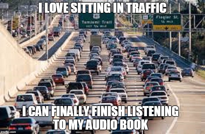Love Traffic | I LOVE SITTING IN TRAFFIC; I CAN FINALLY FINISH LISTENING TO MY AUDIO BOOK | image tagged in traffic,listening | made w/ Imgflip meme maker