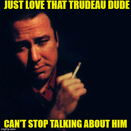 JUST LOVE THAT TRUDEAU DUDE; CAN'T STOP TALKING ABOUT HIM | made w/ Imgflip meme maker