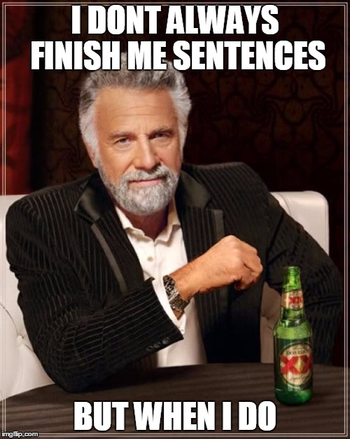 i never finish my | I DONT ALWAYS FINISH ME SENTENCES; BUT WHEN I DO | image tagged in memes,the most interesting man in the world | made w/ Imgflip meme maker