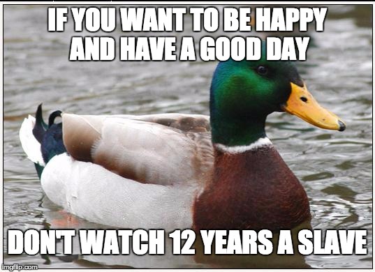 Some good advice i was given from a friend at University, i'm afraid its too late :( | IF YOU WANT TO BE HAPPY AND HAVE A GOOD DAY; DON'T WATCH 12 YEARS A SLAVE | image tagged in slavery,depression,university,happy | made w/ Imgflip meme maker