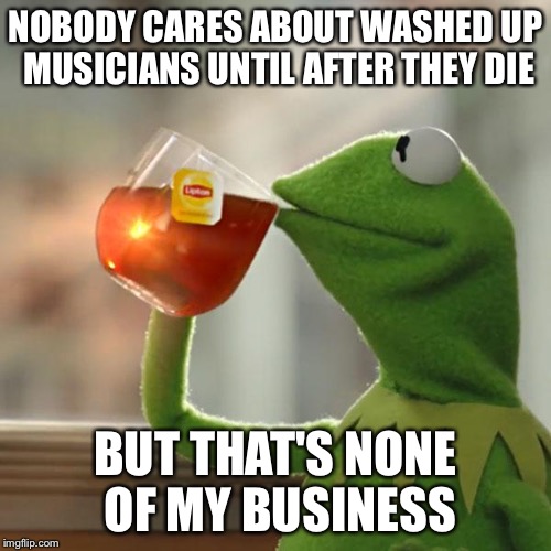 Reality, meet the media... | NOBODY CARES ABOUT WASHED UP MUSICIANS UNTIL AFTER THEY DIE; BUT THAT'S NONE OF MY BUSINESS | image tagged in memes,but thats none of my business,kermit the frog,prince | made w/ Imgflip meme maker