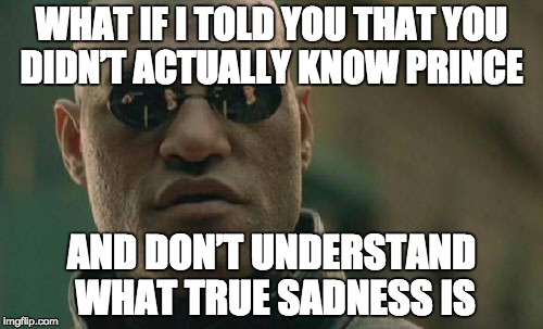Matrix Morpheus | WHAT IF I TOLD YOU THAT YOU DIDN’T ACTUALLY KNOW PRINCE; AND DON’T UNDERSTAND WHAT TRUE SADNESS IS | image tagged in memes,matrix morpheus | made w/ Imgflip meme maker
