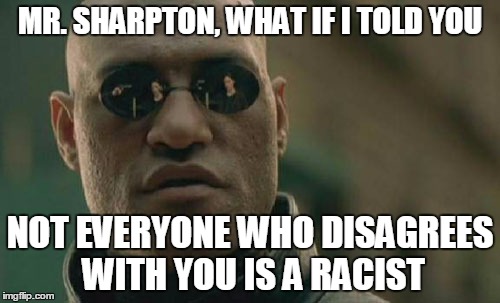 Matrix Morpheus | MR. SHARPTON, WHAT IF I TOLD YOU; NOT EVERYONE WHO DISAGREES WITH YOU IS A RACIST | image tagged in memes,matrix morpheus | made w/ Imgflip meme maker