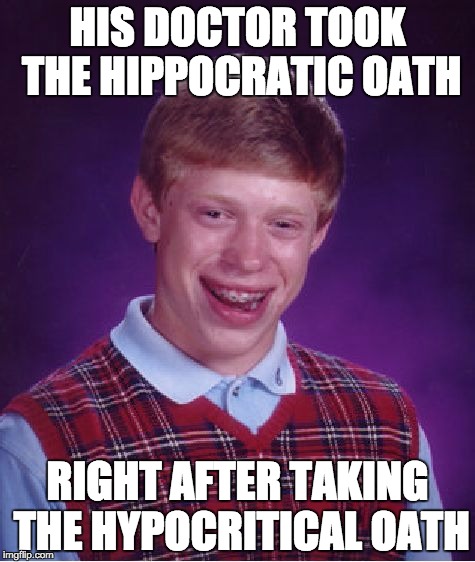 Doctors are such Hippocrates. | HIS DOCTOR TOOK THE HIPPOCRATIC OATH; RIGHT AFTER TAKING THE HYPOCRITICAL OATH | image tagged in memes,bad luck brian | made w/ Imgflip meme maker