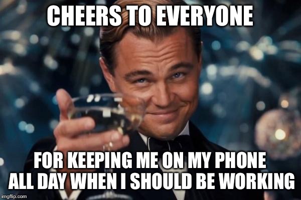 Seriously guys | CHEERS TO EVERYONE; FOR KEEPING ME ON MY PHONE ALL DAY WHEN I SHOULD BE WORKING | image tagged in memes,leonardo dicaprio cheers,imgflip,thanks | made w/ Imgflip meme maker