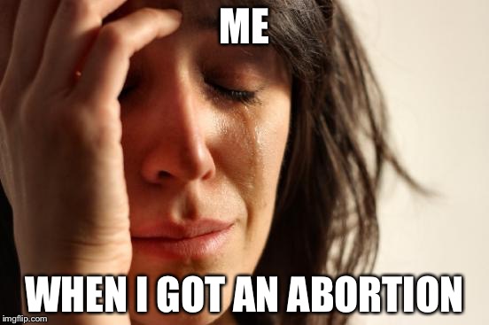 First World Problems | ME; WHEN I GOT AN ABORTION | image tagged in memes,first world problems | made w/ Imgflip meme maker