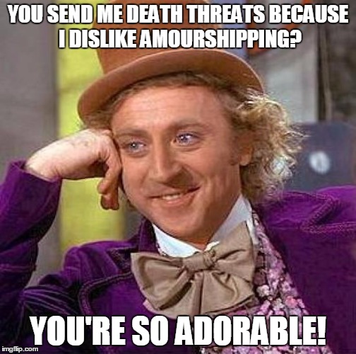 Creepy Condescending Wonka Meme | YOU SEND ME DEATH THREATS BECAUSE I DISLIKE AMOURSHIPPING? YOU'RE SO ADORABLE! | image tagged in memes,creepy condescending wonka | made w/ Imgflip meme maker