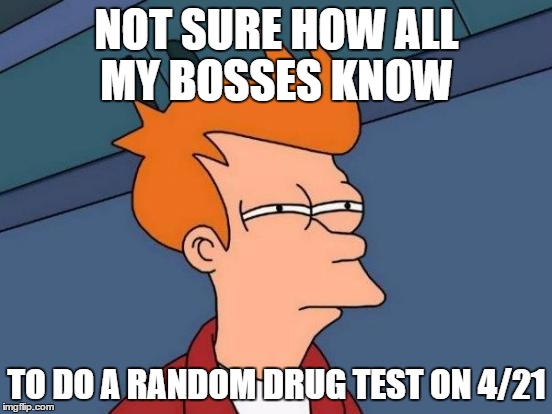 Futurama Fry | NOT SURE HOW ALL MY BOSSES KNOW; TO DO A RANDOM DRUG TEST ON 4/21 | image tagged in memes,futurama fry | made w/ Imgflip meme maker