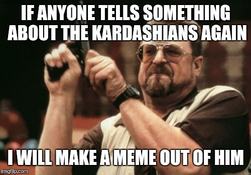 Anger management issues | IF ANYONE TELLS SOMETHING ABOUT THE KARDASHIANS AGAIN; I WILL MAKE A MEME OUT OF HIM | image tagged in memes,am i the only one around here | made w/ Imgflip meme maker