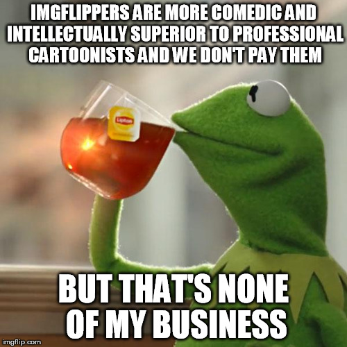 funny4free | IMGFLIPPERS ARE MORE COMEDIC AND INTELLECTUALLY SUPERIOR TO PROFESSIONAL CARTOONISTS AND WE DON'T PAY THEM; BUT THAT'S NONE OF MY BUSINESS | image tagged in memes,but thats none of my business,kermit the frog,funny,imgflip unite,welcome to imgflip | made w/ Imgflip meme maker