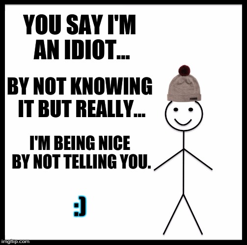 Be Like Bill | YOU SAY I'M AN IDIOT... BY NOT KNOWING IT BUT REALLY... I'M BEING NICE BY NOT TELLING YOU. :) | image tagged in memes,be like bill | made w/ Imgflip meme maker
