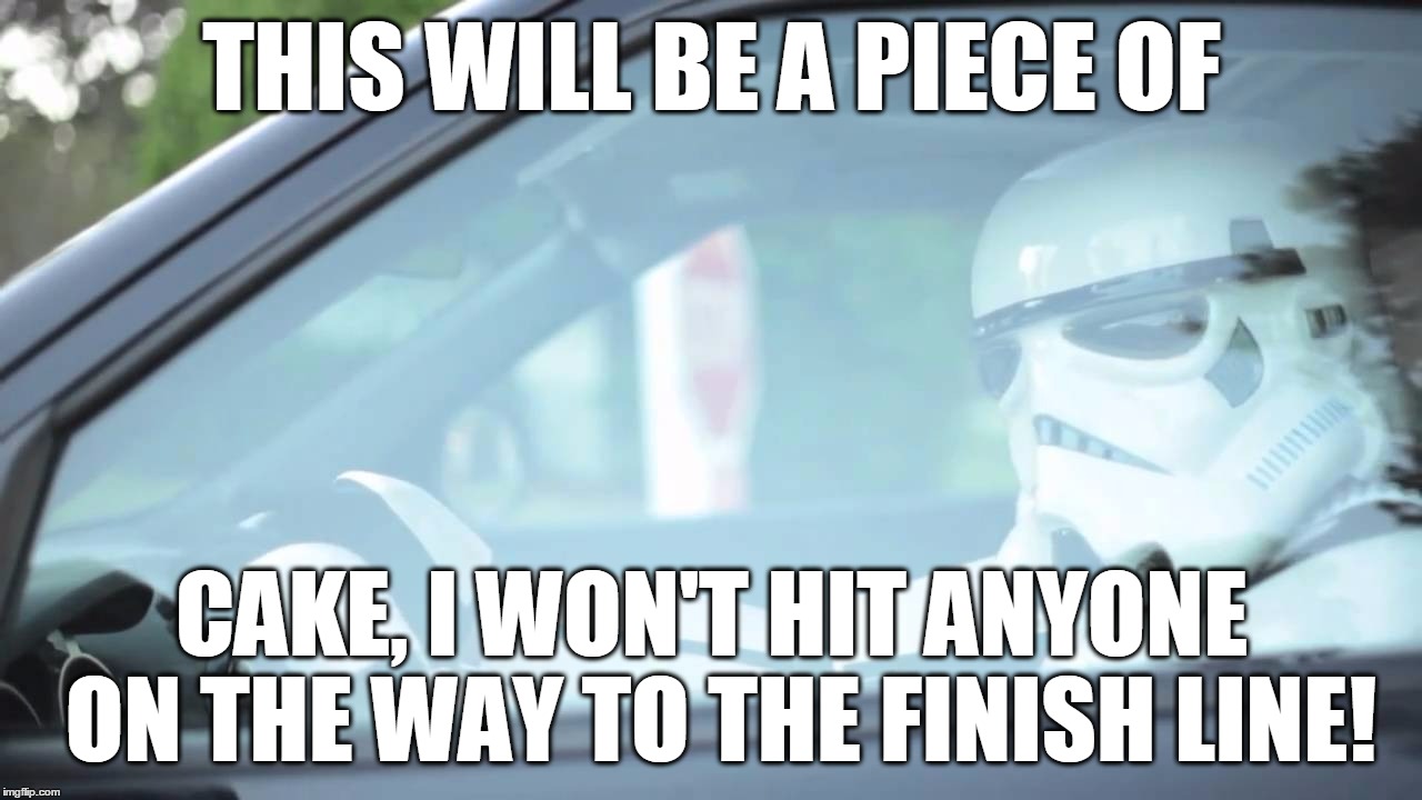 Stormtrooper Driving | THIS WILL BE A PIECE OF CAKE, I WON'T HIT ANYONE ON THE WAY TO THE FINISH LINE! | image tagged in stormtrooper driving | made w/ Imgflip meme maker