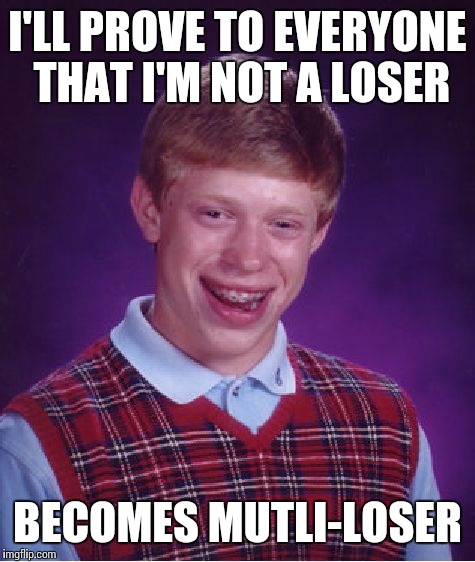 Bad Luck Brian | I'LL PROVE TO EVERYONE THAT I'M NOT A LOSER; BECOMES MUTLI-LOSER | image tagged in memes,bad luck brian | made w/ Imgflip meme maker