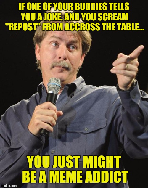 Jeff Foxworthy |  IF ONE OF YOUR BUDDIES TELLS YOU A JOKE, AND YOU SCREAM "REPOST" FROM ACCROSS THE TABLE... YOU JUST MIGHT BE A MEME ADDICT | image tagged in jeff foxworthy | made w/ Imgflip meme maker