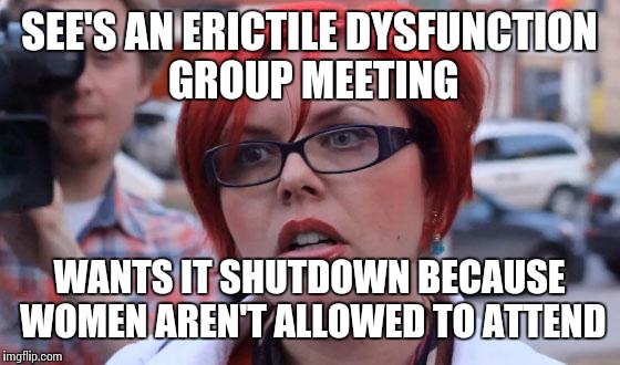 Angry Feminist | SEE'S AN ERICTILE DYSFUNCTION GROUP MEETING; WANTS IT SHUTDOWN BECAUSE WOMEN AREN'T ALLOWED TO ATTEND | image tagged in angry feminist | made w/ Imgflip meme maker