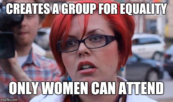 Angry Feminist | CREATES A GROUP FOR EQUALITY; ONLY WOMEN CAN ATTEND | image tagged in angry feminist | made w/ Imgflip meme maker
