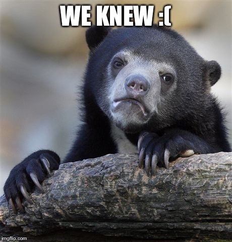 Confession Bear Meme | WE KNEW :( | image tagged in memes,confession bear | made w/ Imgflip meme maker