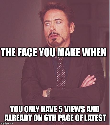 Face You Make Robert Downey Jr Meme | THE FACE YOU MAKE WHEN; YOU ONLY HAVE 5 VIEWS AND ALREADY ON 6TH PAGE OF LATEST | image tagged in memes,face you make robert downey jr | made w/ Imgflip meme maker